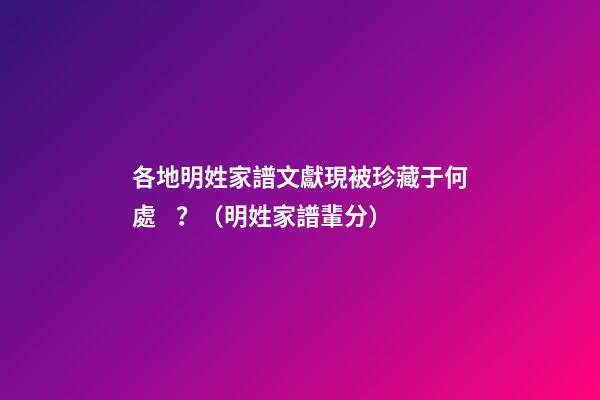 各地明姓家譜文獻現被珍藏于何處？（明姓家譜輩分）